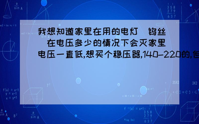 我想知道家里在用的电灯（钨丝）在电压多少的情况下会灭家里电压一直低,想买个稳压器,140-220的,但家里电压低的时候电灯很暗很暗了,不知道有没有到140V呢,求教