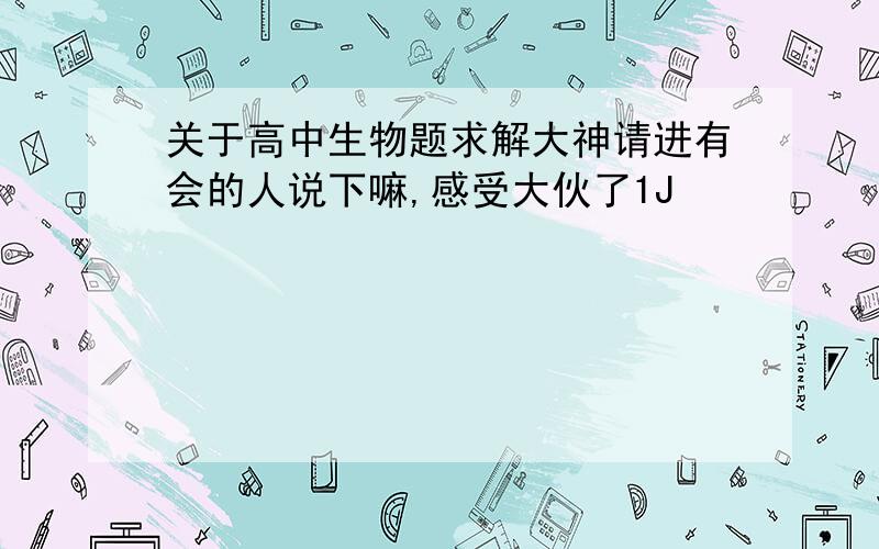 关于高中生物题求解大神请进有会的人说下嘛,感受大伙了1J