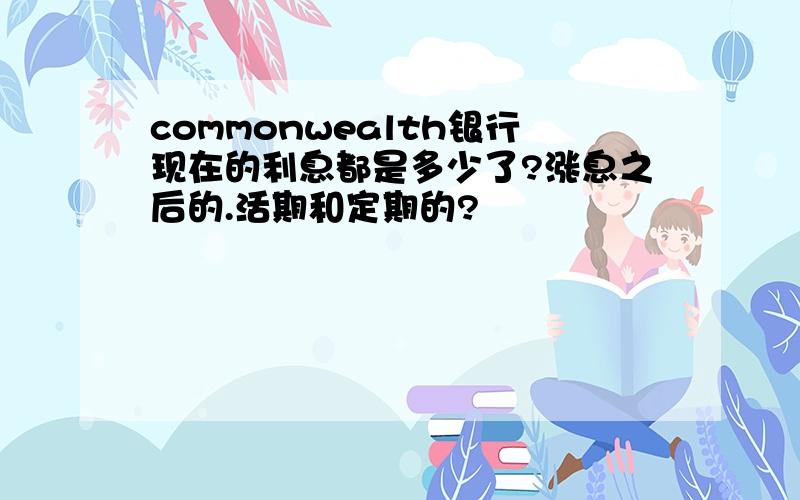 commonwealth银行现在的利息都是多少了?涨息之后的.活期和定期的?