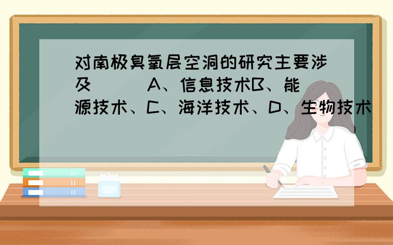 对南极臭氧层空洞的研究主要涉及（ ） A、信息技术B、能源技术、C、海洋技术、D、生物技术