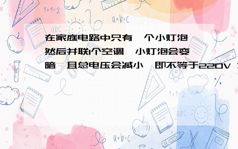 在家庭电路中只有一个小灯泡,然后并联1个空调,小灯泡会变暗,且总电压会减小,即不等于220V 为什么?小灯泡为什么明显变暗?