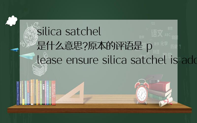 silica satchel是什么意思?原本的评语是 please ensure silica satchel is added to bag 在包装部分的要求关于服装包装方面的要求，对包装胶袋的要求