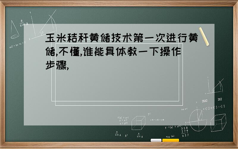 玉米秸秆黄储技术第一次进行黄储,不懂,谁能具体教一下操作步骤,