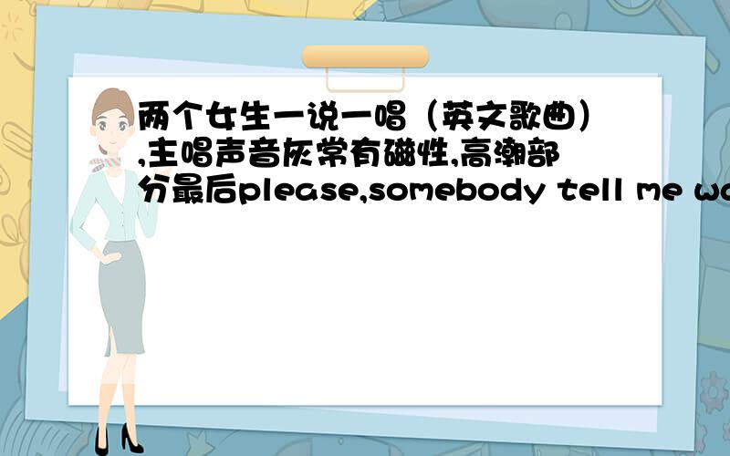 两个女生一说一唱（英文歌曲）,主唱声音灰常有磁性,高潮部分最后please,somebody tell me way~~~~~~~~全部分数了~~~跪求啊~~~~