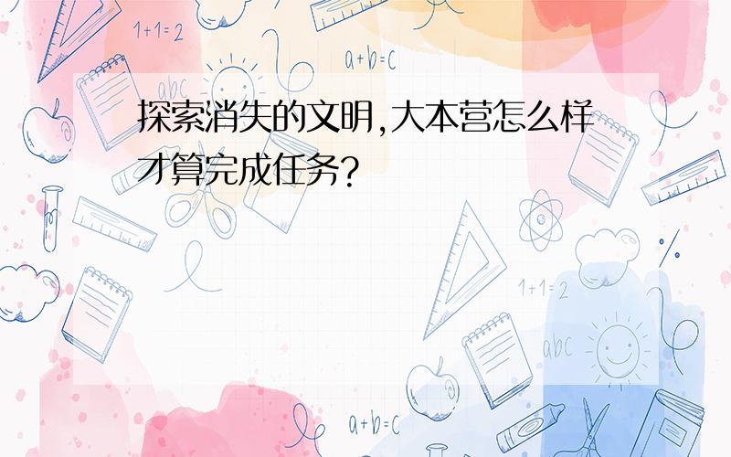 探索消失的文明,大本营怎么样才算完成任务?