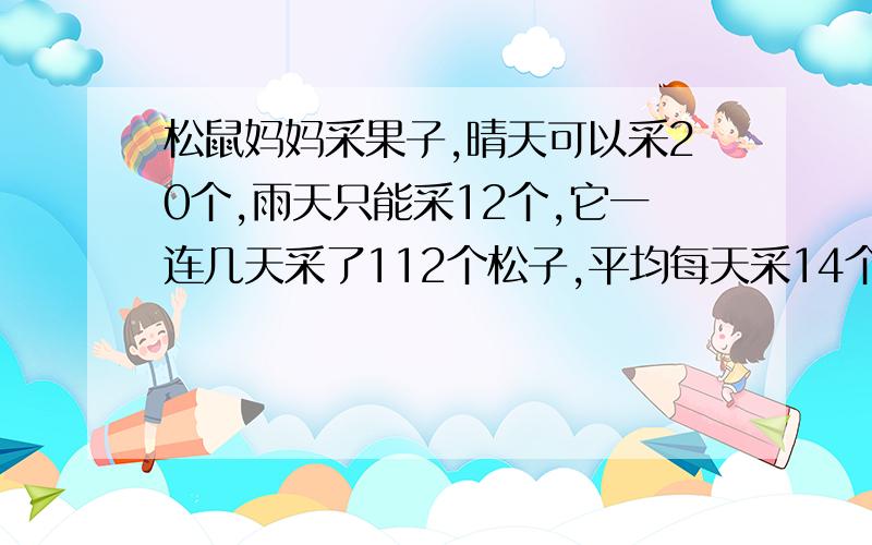 松鼠妈妈采果子,晴天可以采20个,雨天只能采12个,它一连几天采了112个松子,平均每天采14个问这几天中松鼠妈妈采果子,晴天可以采20个,雨天只能采12个,它一连几天采了112个松子,平均每天采14