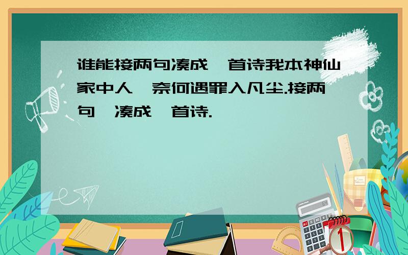 谁能接两句凑成一首诗我本神仙家中人,奈何遇罪入凡尘.接两句,凑成一首诗.