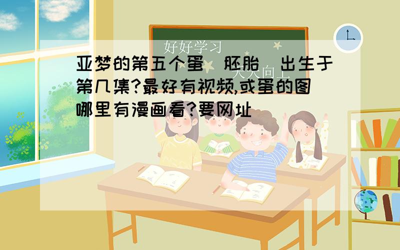 亚梦的第五个蛋（胚胎）出生于第几集?最好有视频,或蛋的图哪里有漫画看?要网址