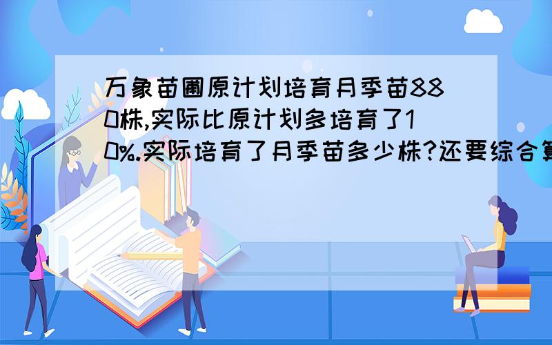 万象苗圃原计划培育月季苗880株,实际比原计划多培育了10%.实际培育了月季苗多少株?还要综合算式