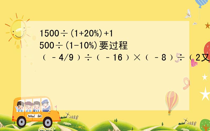 1500÷(1+20%)+1500÷(1-10%)要过程﹙﹣4/9﹚÷﹙﹣16﹚×﹙﹣8﹚÷﹙2又1/9﹚