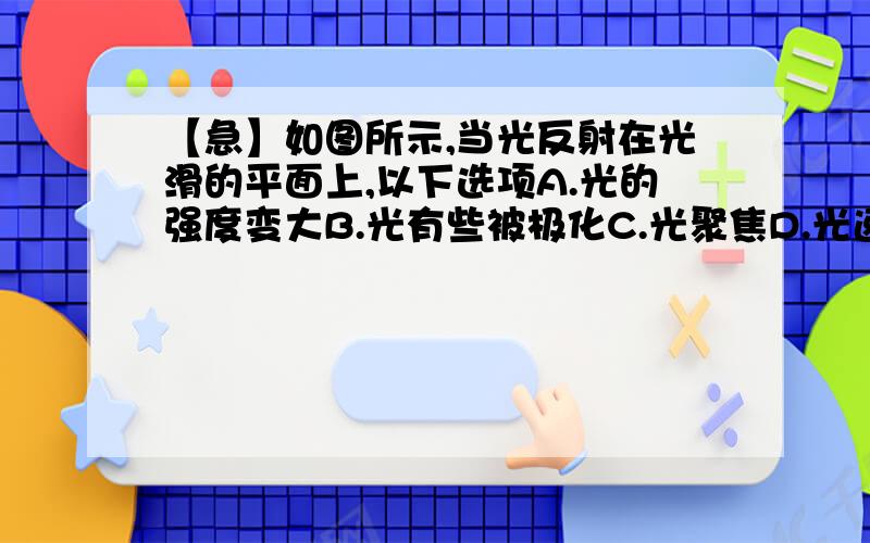 【急】如图所示,当光反射在光滑的平面上,以下选项A.光的强度变大B.光有些被极化C.光聚焦D.光速降低E.光的颜色移动到了光谱的蓝色一边最好每个选项分析一下怎么没人呢？