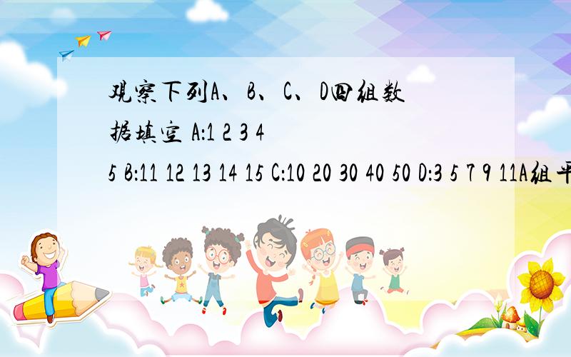 观察下列A、B、C、D四组数据填空 A：1 2 3 4 5 B：11 12 13 14 15 C：10 20 30 40 50 D：3 5 7 9 11A组平均数3 方差2B组平均数13 方差 2C组平均数30 方差200D组平均数7 方差8比较A B C D的计算结果 你能发现神马