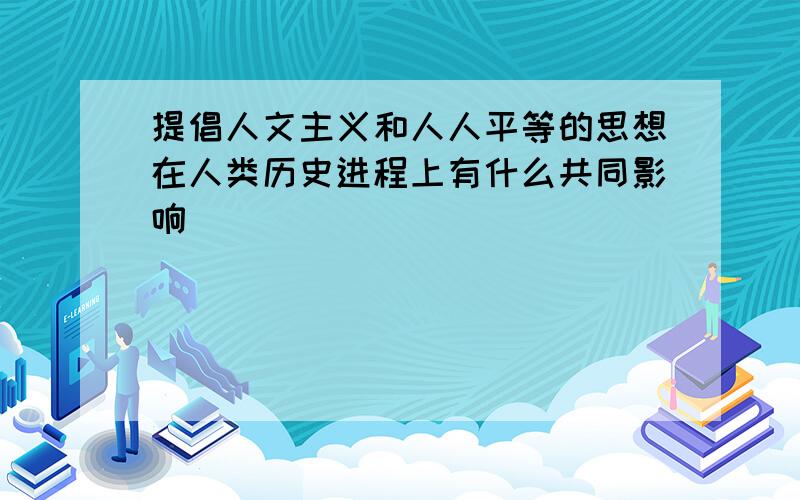 提倡人文主义和人人平等的思想在人类历史进程上有什么共同影响