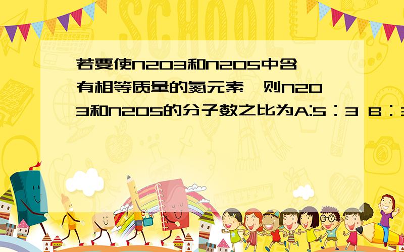 若要使N2O3和N2O5中含有相等质量的氮元素,则N2O3和N2O5的分子数之比为A:5：3 B：3:5 C：1:1 D：1:2