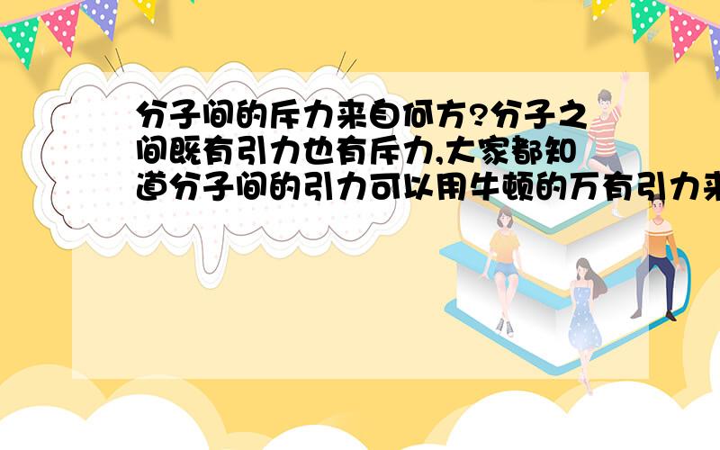 分子间的斥力来自何方?分子之间既有引力也有斥力,大家都知道分子间的引力可以用牛顿的万有引力来解释,但分子间的斥力是来自何方的呢?分子间的斥力是分子不至于聚成一点的原因,可无