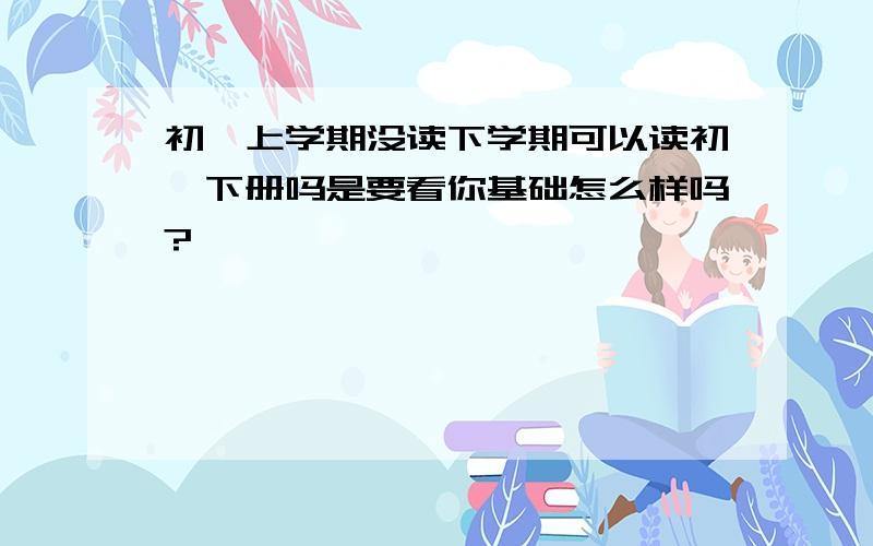 初一上学期没读下学期可以读初一下册吗是要看你基础怎么样吗?