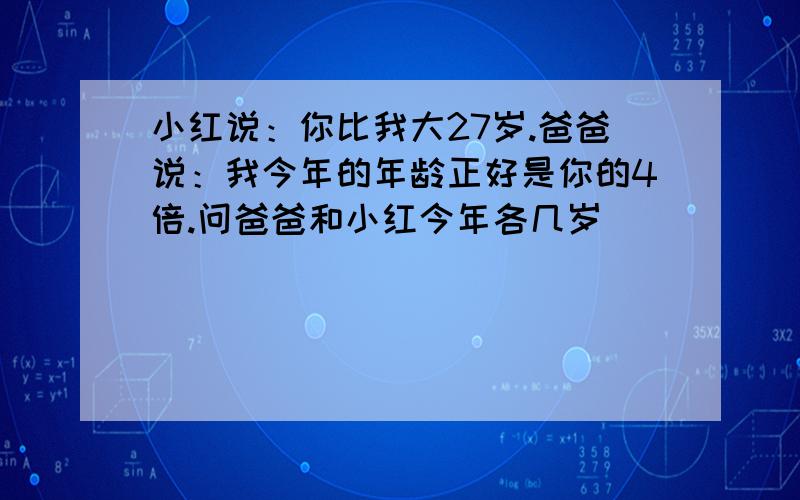 小红说：你比我大27岁.爸爸说：我今年的年龄正好是你的4倍.问爸爸和小红今年各几岁