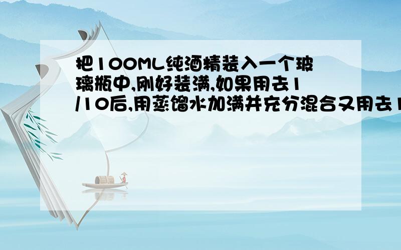 把100ML纯酒精装入一个玻璃瓶中,刚好装满,如果用去1/10后,用蒸馏水加满并充分混合又用去1/10后再用蒸馏水加满.这时瓶中水与酒精的比是多少?