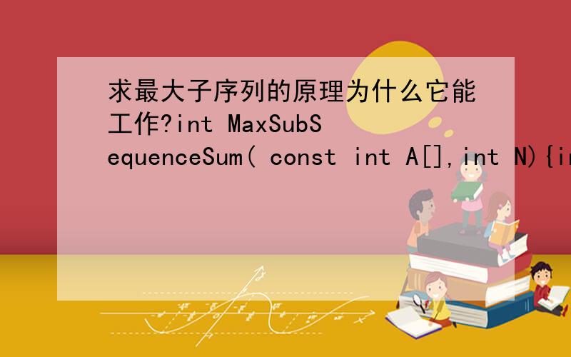 求最大子序列的原理为什么它能工作?int MaxSubSequenceSum( const int A[],int N){int ThisSum,MaxSum,j;MaxSum = 0;for( j = 0; j < N; j++){ThisSum += A[j];if(ThisSum > MaxSum)MaxSum = ThisSum;else if(ThisSum < 0)ThisSum = 0;}return ThisSum;