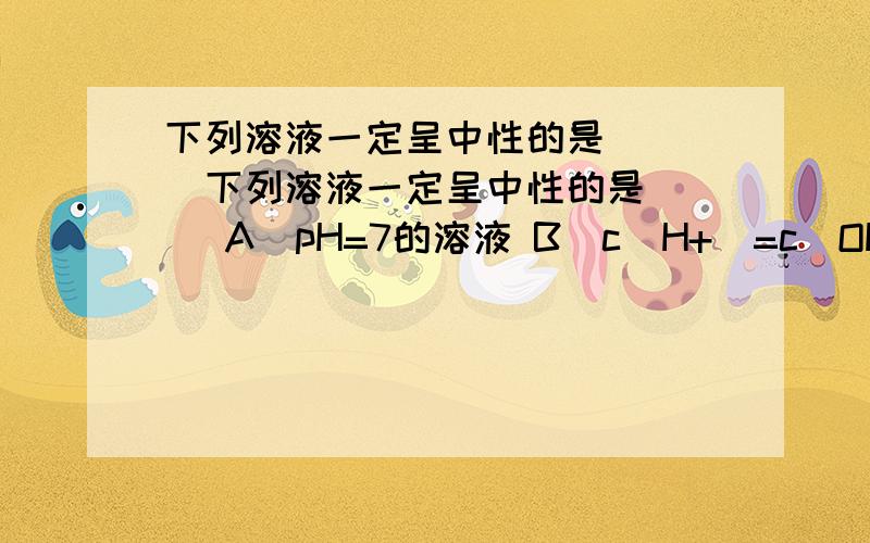 下列溶液一定呈中性的是 （ ）下列溶液一定呈中性的是 （ ）A．pH=7的溶液 B．c（H+）=c（OH-）=10-6mol/L溶液C．使石蕊试液呈紫色的溶液 D．酸与碱恰好完全反应生成正盐的溶液