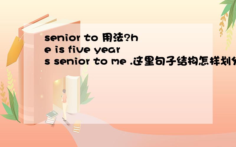 senior to 用法?he is five years senior to me .这里句子结构怎样划分 ,senior to 在句子是作什么成份的,senior 单独是形容词 再加to