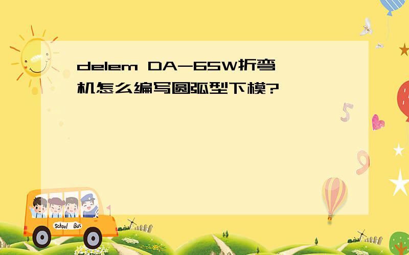 delem DA-65W折弯机怎么编写圆弧型下模?