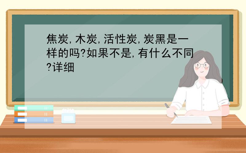 焦炭,木炭,活性炭,炭黑是一样的吗?如果不是,有什么不同?详细