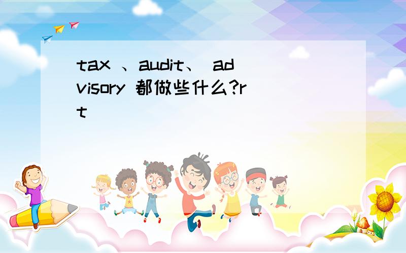 tax 、audit、 advisory 都做些什么?rt