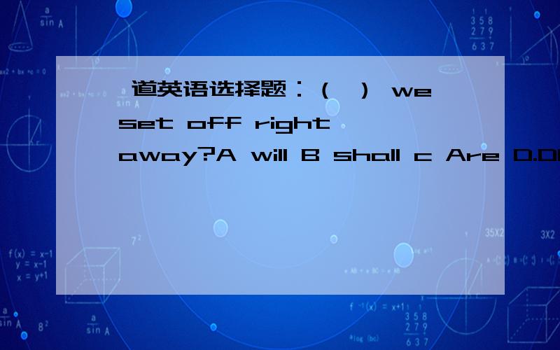 一道英语选择题：（ ） we set off right away?A will B shall c Are D.DO 应选什么 为什么 用 will 与shall的区别