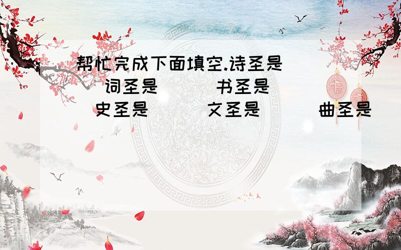 帮忙完成下面填空.诗圣是（ ） 词圣是（ ） 书圣是（ ）史圣是（ ） 文圣是（ ） 曲圣是（ ）画圣是（ ）