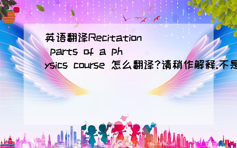 英语翻译Recitation parts of a physics course 怎么翻译?请稍作解释.不是背诵!不懂的不要来乱翻译!