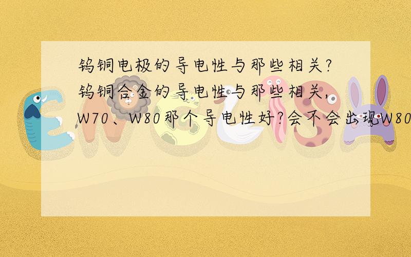 钨铜电极的导电性与那些相关?钨铜合金的导电性与那些相关,W70、W80那个导电性好?会不会出现W80比W70的导电性还好?硬度还低?