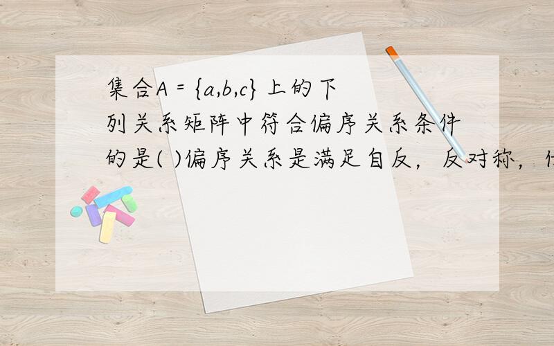 集合A＝{a,b,c}上的下列关系矩阵中符合偏序关系条件的是( )偏序关系是满足自反，反对称，传递的关系。