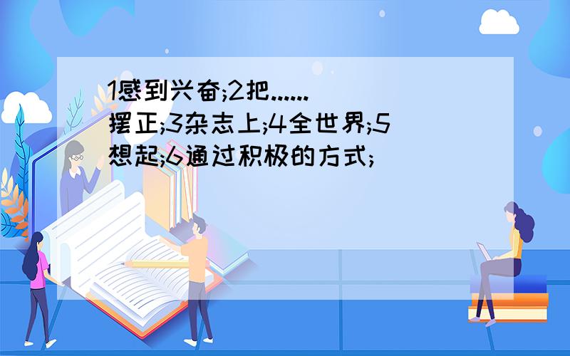 1感到兴奋;2把......摆正;3杂志上;4全世界;5想起;6通过积极的方式;