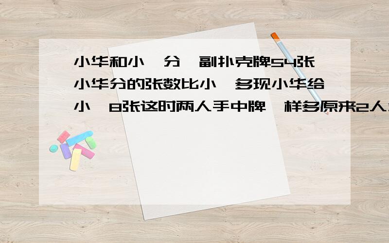 小华和小娟分一副扑克牌54张小华分的张数比小娟多现小华给小娟8张这时两人手中牌一样多原来2人分得多少张牌