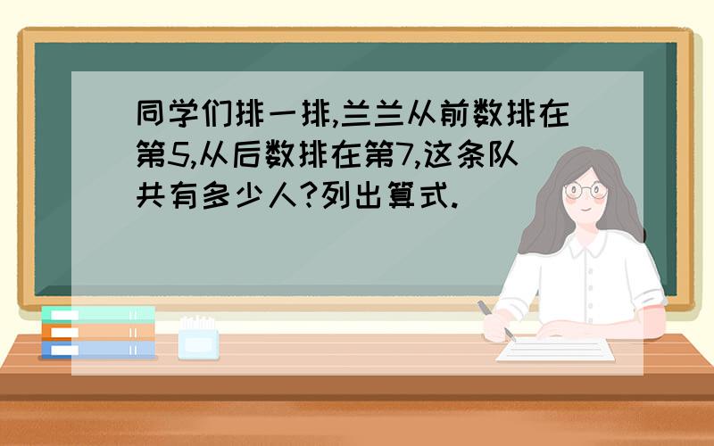 同学们排一排,兰兰从前数排在第5,从后数排在第7,这条队共有多少人?列出算式.