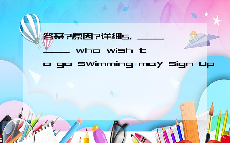 答案?原因?详细5. ______ who wish to go swimming may sign up       here.   A. Any person  B. Those      C. Anyone  D. These