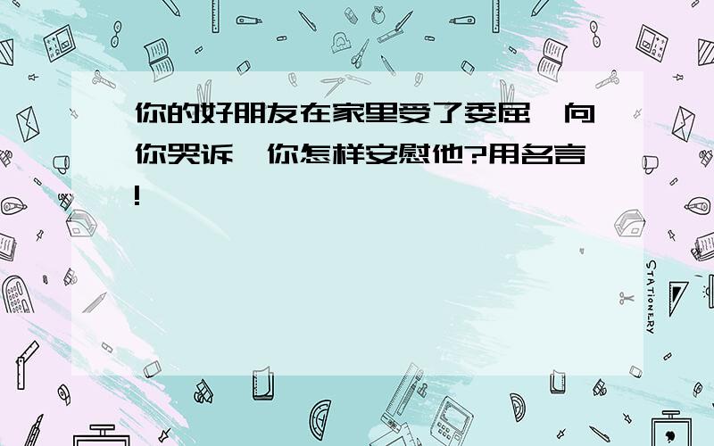 你的好朋友在家里受了委屈,向你哭诉,你怎样安慰他?用名言!