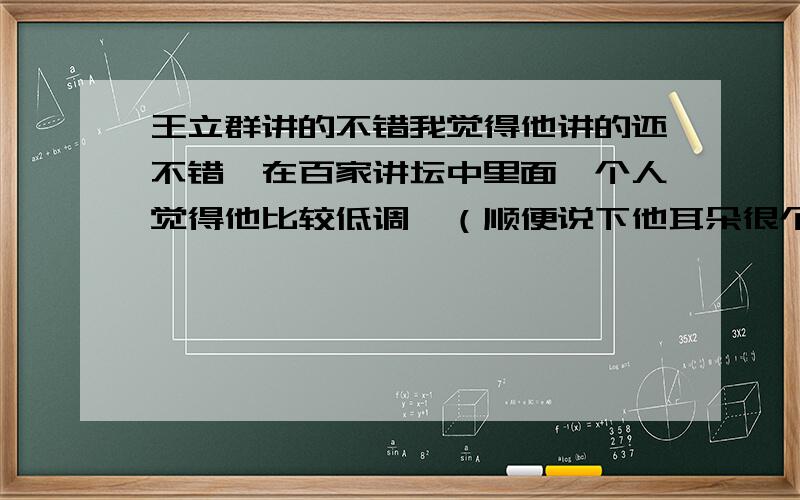 王立群讲的不错我觉得他讲的还不错,在百家讲坛中里面,个人觉得他比较低调,（顺便说下他耳朵很个性）钱文忠还行易中天不是很喜欢,讲水浒的我不是很喜欢,给人很阴的感觉