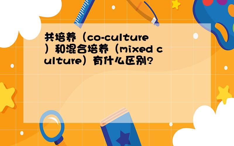 共培养（co-culture）和混合培养（mixed culture）有什么区别?