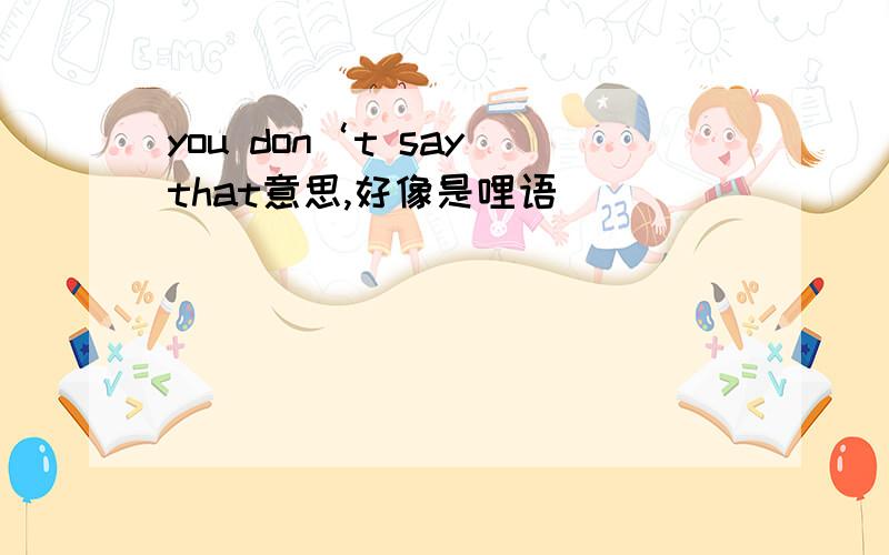 you don‘t say that意思,好像是哩语