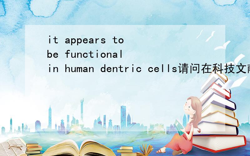 it appears to be functional in human dentric cells请问在科技文献中,it appears to be functional 该怎么翻译?