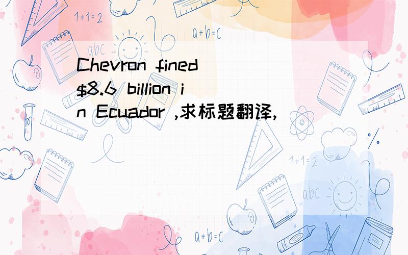 Chevron fined $8.6 billion in Ecuador ,求标题翻译,