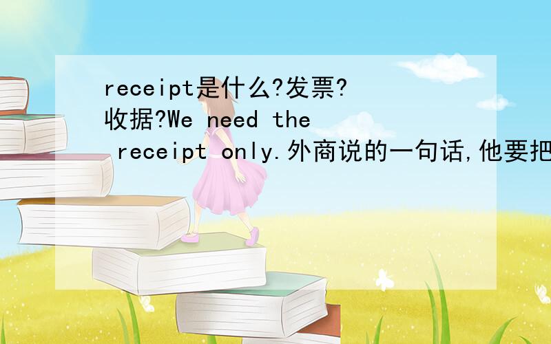 receipt是什么?发票?收据?We need the receipt only.外商说的一句话,他要把这装在塑料袋里贴到包装上他只是要货，属内贸。那我是开什么样的收据啊？国内用那种还是做一个？