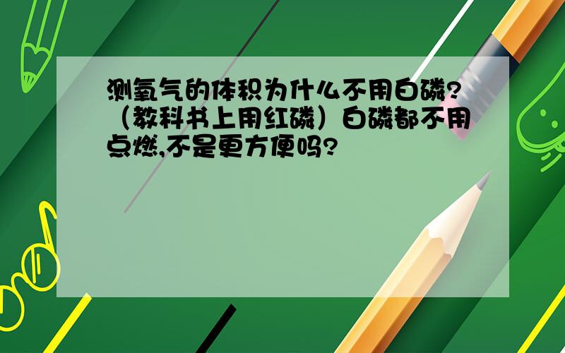 测氧气的体积为什么不用白磷?（教科书上用红磷）白磷都不用点燃,不是更方便吗?