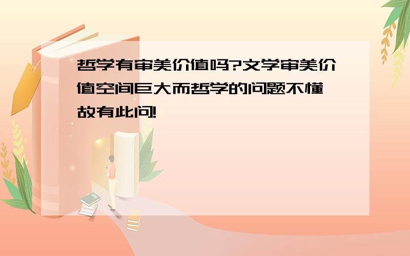 哲学有审美价值吗?文学审美价值空间巨大而哲学的问题不懂 故有此问!