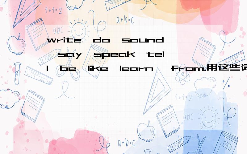 write,do,sound,say,speak,tell,be,like,learn ,from.用这些词的适当形式填空A：there is an e-mail____canada in my maillbox .B:what does it____?A:It says,