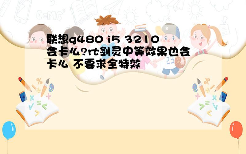 联想g480 i5 3210会卡么?rt剑灵中等效果也会卡么 不要求全特效