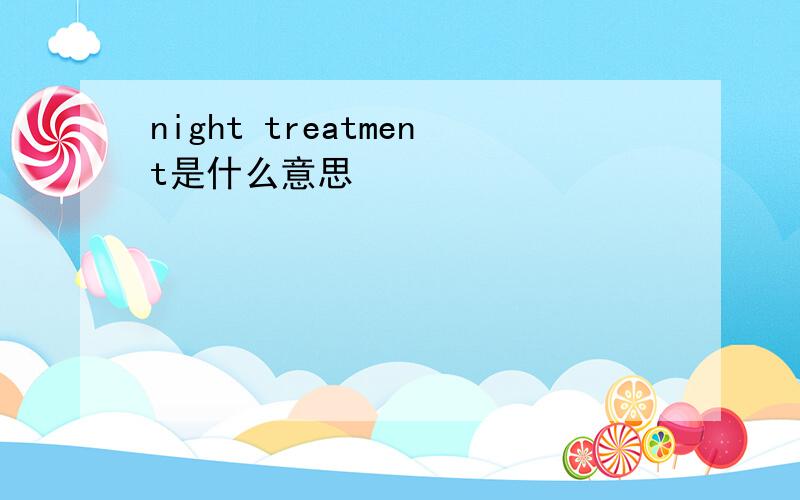 night treatment是什么意思