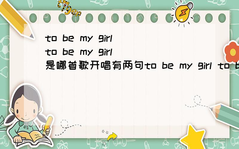 to be my girl to be my girl 是哪首歌开唱有两句to be my girl to be my girl 男女混唱的